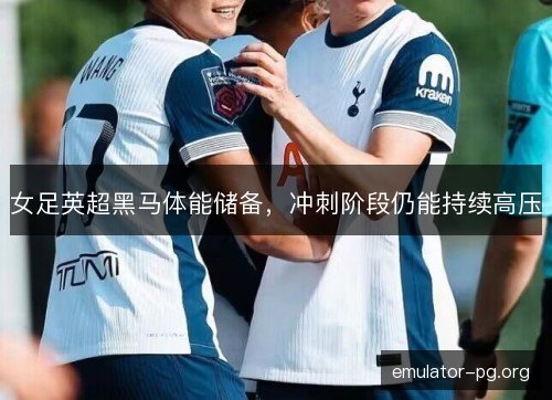女足英超黑马体能储备,冲刺阶段仍能持续高压 女足英超黑马体能储备,冲刺阶段仍能持续高压