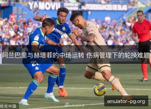 阿兰巴里与赫塔菲的中场运转 伤病管理下的轮换难题 阿兰巴里与赫塔菲的中场运转 伤病管理下的轮换难题
